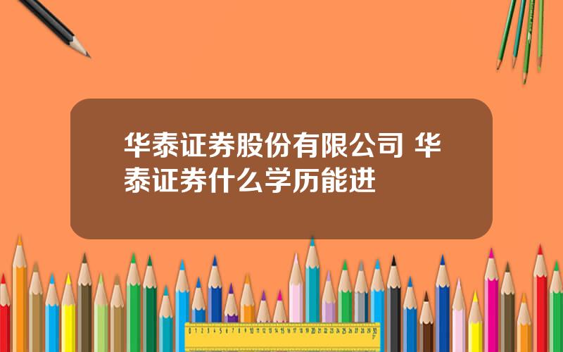 华泰证券股份有限公司 华泰证券什么学历能进